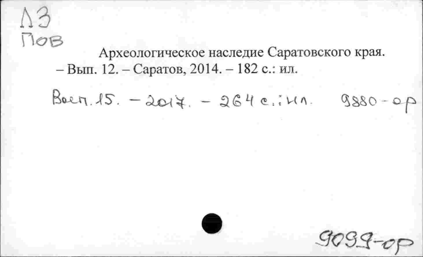 ﻿лэ
П€2Є-
Археологическое наследие Саратовского края.
-Вып. 12. - Саратов, 2014. - 182 с.: ил.
Во-СХд. — АхмЧ' ~	- о р